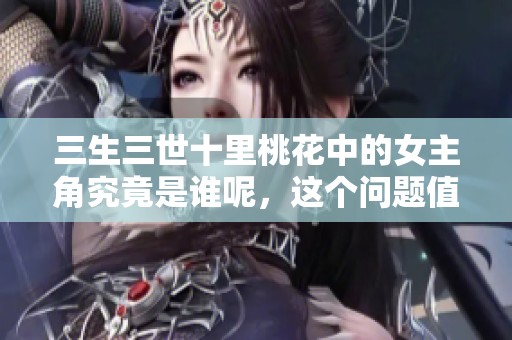 三生三世十里桃花中的女主角究竟是谁呢，这个问题值得我们深思。