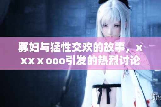 寡妇与猛性交欢的故事，xxxⅹooo引发的热烈讨论