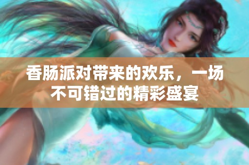 香肠派对带来的欢乐，一场不可错过的精彩盛宴