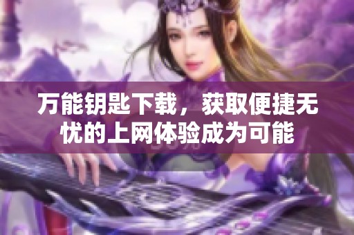 万能钥匙下载，获取便捷无忧的上网体验成为可能