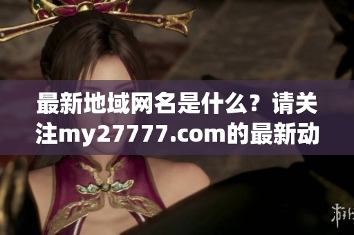 最新地域网名是什么？请关注my27777.com的最新动态内容。