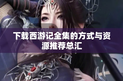 下载西游记全集的方式与资源推荐总汇