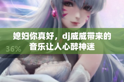 媳妇你真好，dj威威带来的音乐让人心醉神迷