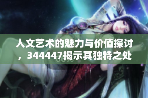 人文艺术的魅力与价值探讨，344447揭示其独特之处与影响力