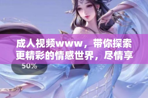 **视频www，带你探索更精彩的情感世界，尽情享受亲密的互动体验。