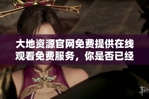 大地资源官网免费提供在线观看免费服务，你是否已经访问过这个平台了呢？