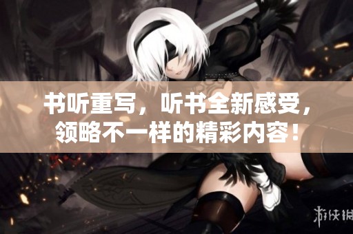 书听重写，听书全新感受，领略不一样的精彩内容！