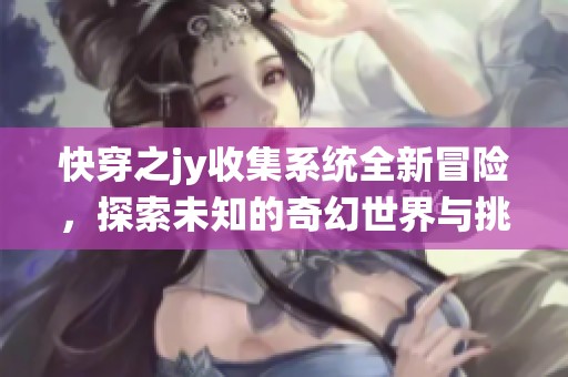 快穿之jy收集系统全新冒险，探索未知的奇幻世界与挑战