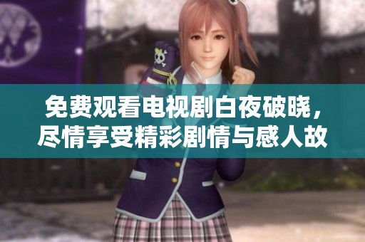 免费观看电视剧白夜破晓，尽情享受精彩剧情与感人故事