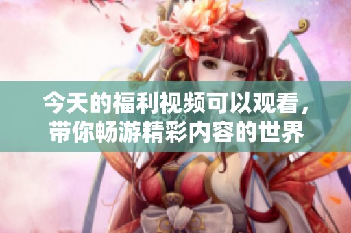 今天的福利视频可以观看，带你畅游精彩内容的世界