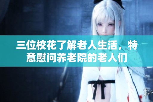 三位校花了解老人生活，特意慰问养老院的老人们