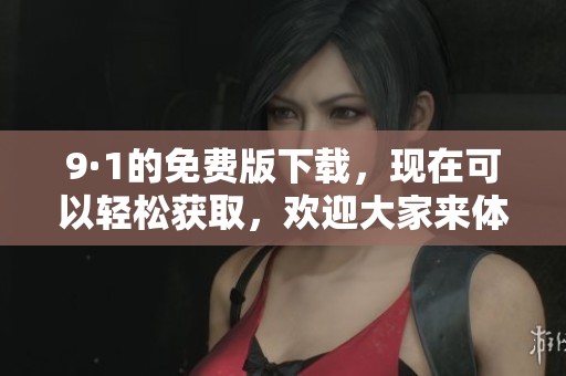 9·1的免费版下载，现在可以轻松获取，欢迎大家来体验！