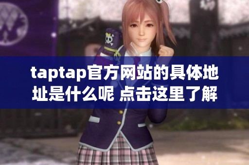 taptap官方网站的具体地址是什么呢 点击这里了解详细内容与信息