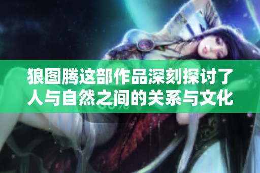 狼图腾这部作品深刻探讨了人与自然之间的关系与文化冲突