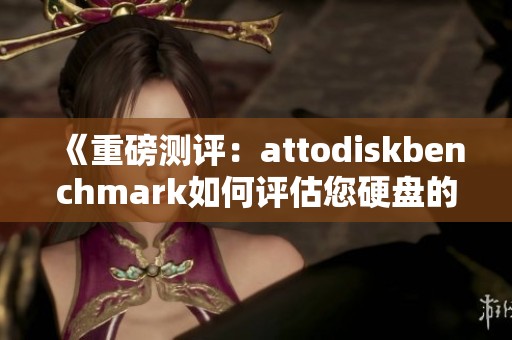 《重磅测评：attodiskbenchmark如何评估您硬盘的性能表现》