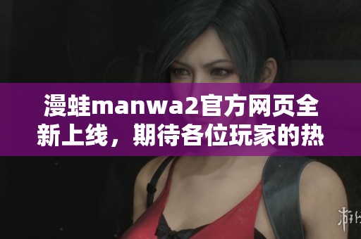 漫蛙manwa2官方网页全新上线，期待各位玩家的热情参与与体验