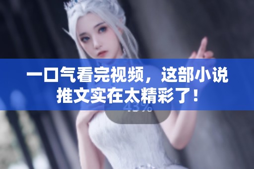 一口气看完视频，这部小说推文实在太精彩了！