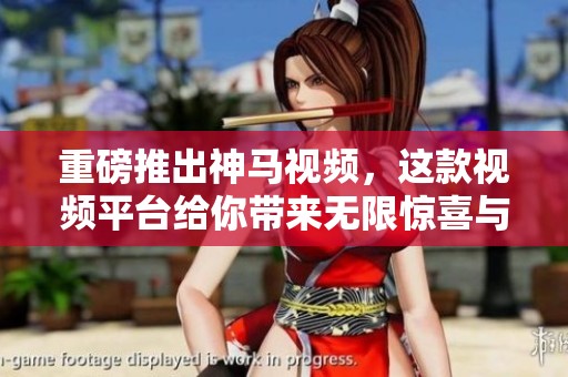 重磅推出神马视频，这款视频平台给你带来无限惊喜与乐趣！