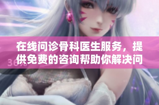 在线问诊骨科医生服务，提供免费的咨询帮助你解决问题