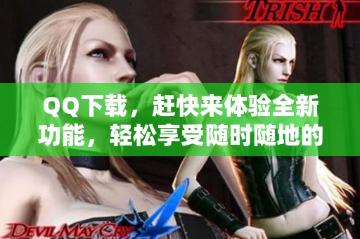 QQ下载，赶快来体验全新功能，轻松享受随时随地的沟通乐趣