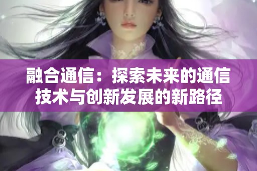 融合通信：探索未来的通信技术与创新发展的新路径