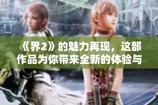 《界2》的魅力再现，这部作品为你带来全新的体验与感受