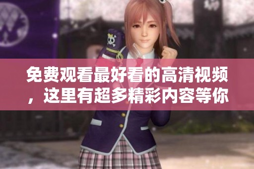 免费观看最好看的高清视频，这里有超多精彩内容等你来体验