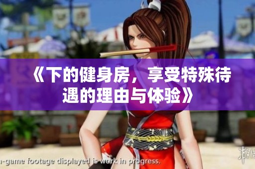 《下的健身房，享受特殊待遇的理由与体验》