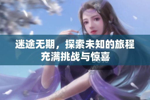 迷途无期，探索未知的旅程充满挑战与惊喜