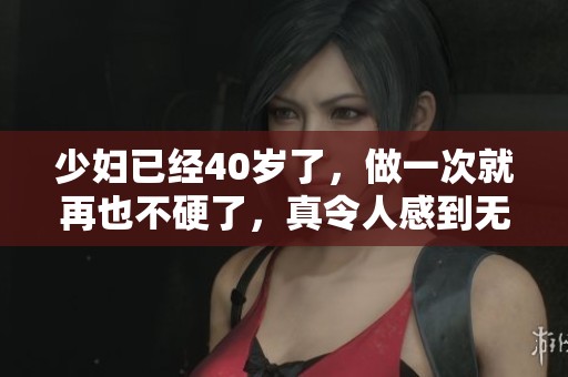 少妇已经40岁了，做一次就再也不硬了，真令人感到无奈