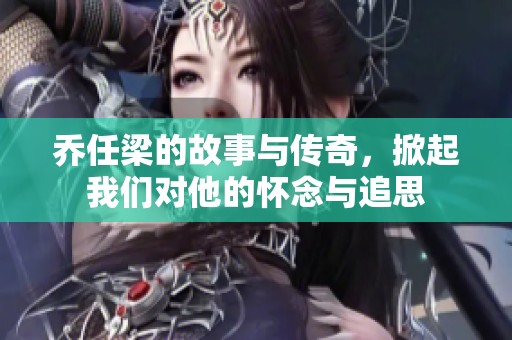 乔任梁的故事与传奇，掀起我们对他的怀念与追思