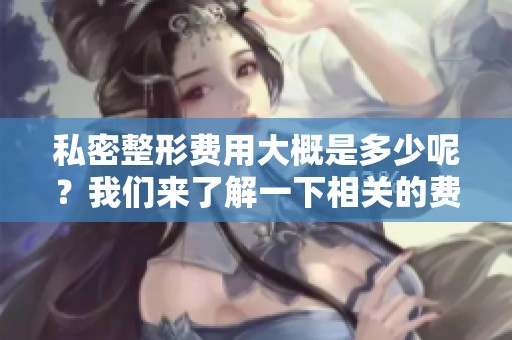 私密整形费用大概是多少呢？我们来了解一下相关的费用信息。