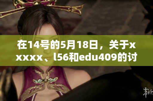 在14号的5月18日，关于xxxxx、l56和edu409的讨论引发了热议