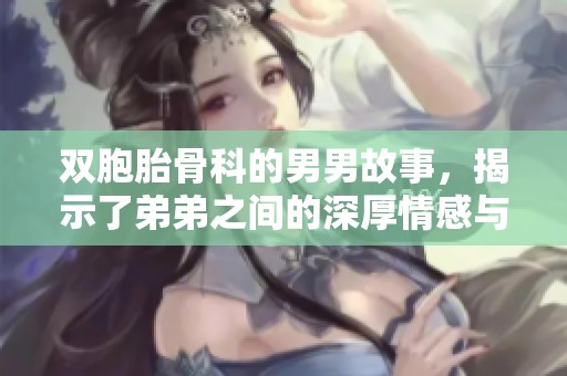 双胞胎骨科的男男故事，揭示了弟弟之间的深厚情感与羁绊