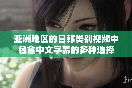 亚洲地区的日韩类别视频中包含中文字幕的多种选择