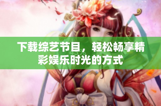 下载综艺节目，轻松畅享精彩娱乐时光的方式
