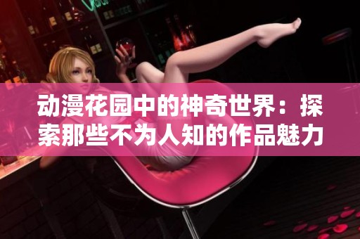 动漫花园中的神奇世界：探索那些不为人知的作品魅力