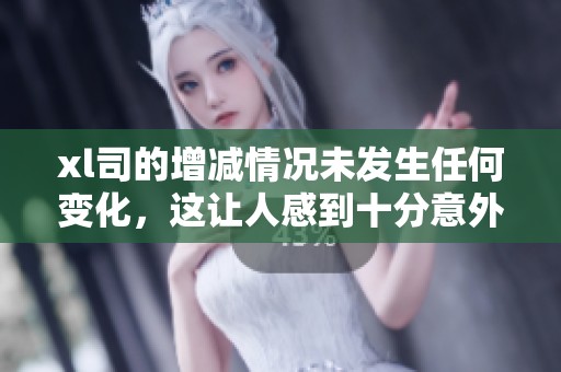 xl司的增减情况未发生任何变化，这让人感到十分意外
