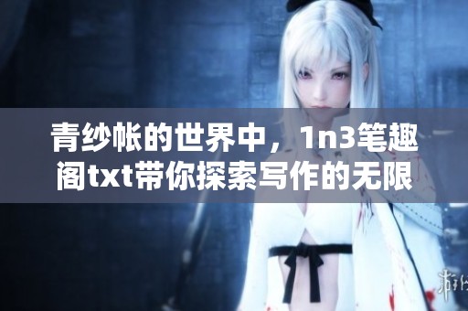 青纱帐的世界中，1n3笔趣阁txt带你探索写作的无限可能