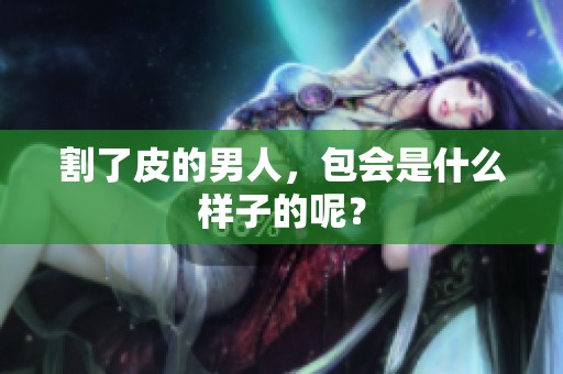 割了皮的男人，包会是什么样子的呢？
