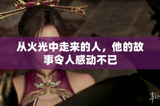 从火光中走来的人，他的故事令人感动不已