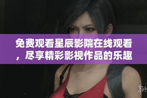 免费观看星辰影院在线观看，尽享精彩影视作品的乐趣