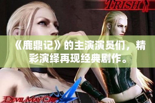 《鹿鼎记》的主演演员们，精彩演绎再现经典剧作。