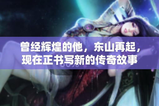 曾经辉煌的他，东山再起，现在正书写新的传奇故事