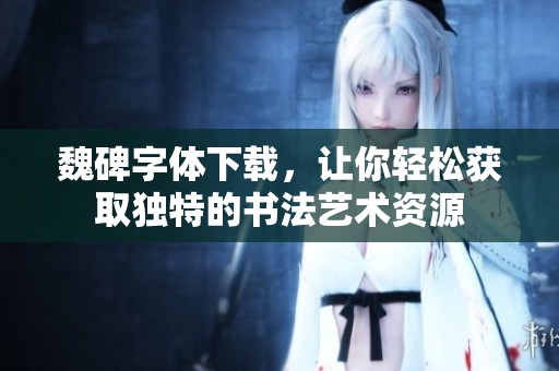 魏碑字体下载，让你轻松获取独特的书法艺术资源