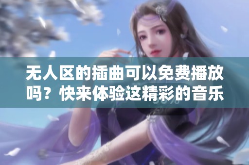 无人区的插曲可以免费播放吗？快来体验这精彩的音乐吧！