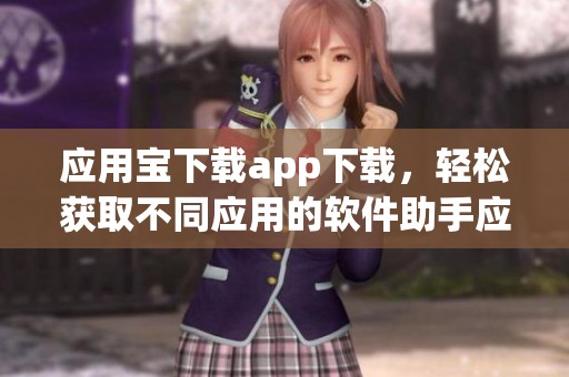 应用宝下载app下载，轻松获取不同应用的软件助手应用更加丰富多彩