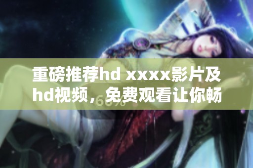 重磅推荐hd xxxx影片及hd视频，免费观看让你畅享精彩电影时刻