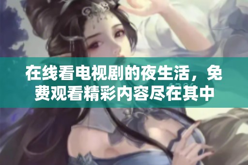 在线看电视剧的夜生活，免费观看精彩内容尽在其中
