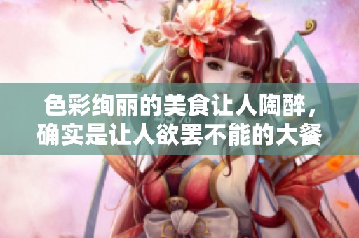 色彩绚丽的美食让人陶醉，确实是让人欲罢不能的大餐选择